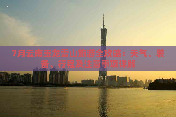 7月云南玉龙雪山必一运动旅游全攻略：天气、装备、行程及注意事项详解(图1)